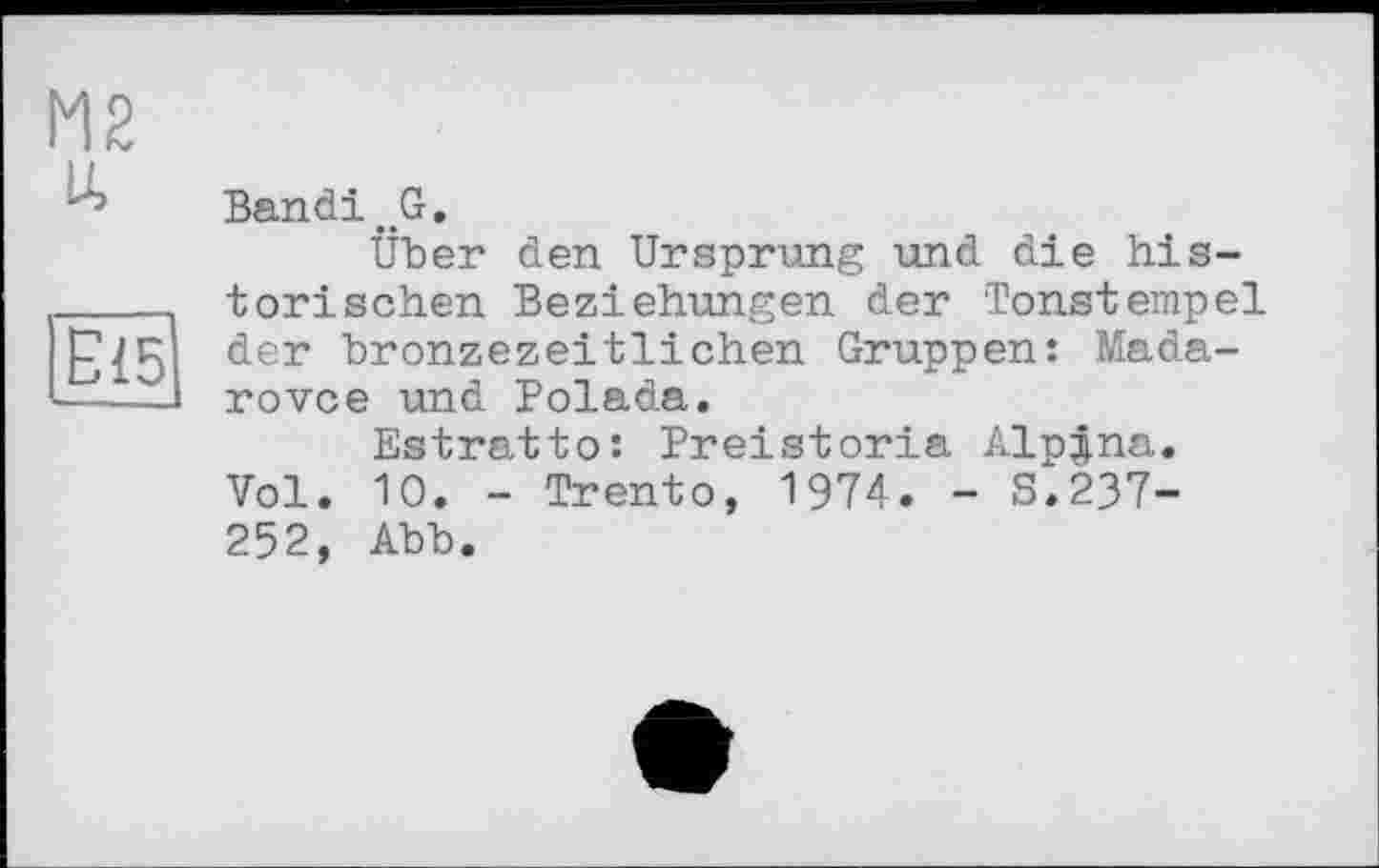 ﻿Bandi.G.
Über den Ursprung und die historischen Beziehungen der Tonstempel der bronzezeitlichen Gruppen: Mada-rovce und Polada.
Estratto: Preistoria Alpjna. Vol. 10. - Trento, 1974. - S.237-252, Abb.